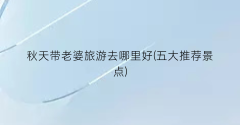 秋天带老婆旅游去哪里好(五大推荐景点)