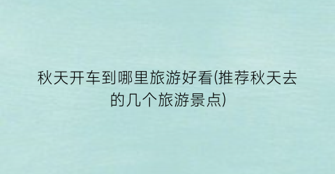 秋天开车到哪里旅游好看(推荐秋天去的几个旅游景点)