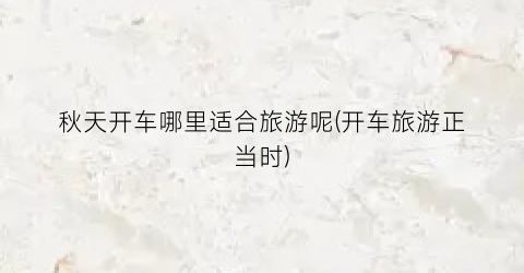 秋天开车哪里适合旅游呢(开车旅游正当时)