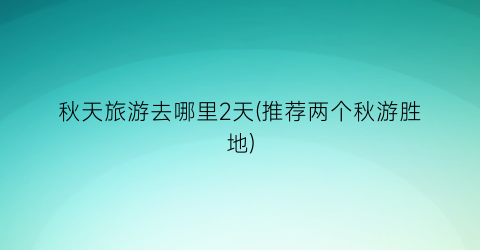 秋天旅游去哪里2天(推荐两个秋游胜地)