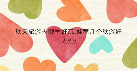 秋天旅游去哪里好玩(推荐几个秋游好去处)
