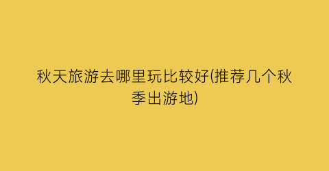 秋天旅游去哪里玩比较好(推荐几个秋季出游地)