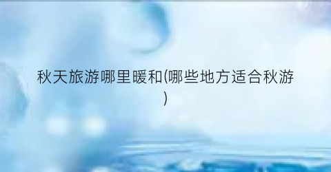 秋天旅游哪里暖和(哪些地方适合秋游)
