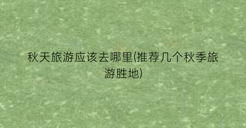 秋天旅游应该去哪里(推荐几个秋季旅游胜地)