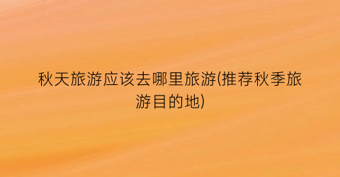 秋天旅游应该去哪里旅游(推荐秋季旅游目的地)