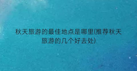 秋天旅游的最佳地点是哪里(推荐秋天旅游的几个好去处)