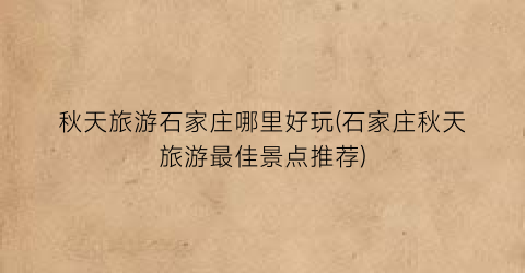 秋天旅游石家庄哪里好玩(石家庄秋天旅游最佳景点推荐)