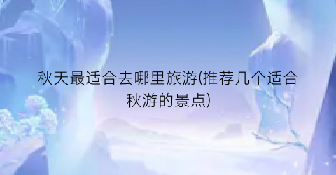 秋天最适合去哪里旅游(推荐几个适合秋游的景点)