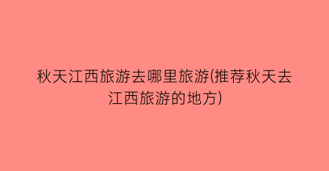 秋天江西旅游去哪里旅游(推荐秋天去江西旅游的地方)