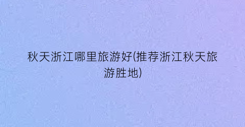 秋天浙江哪里旅游好(推荐浙江秋天旅游胜地)