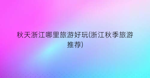 秋天浙江哪里旅游好玩(浙江秋季旅游推荐)
