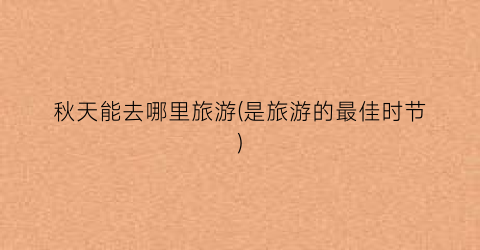 秋天能去哪里旅游(是旅游的最佳时节)