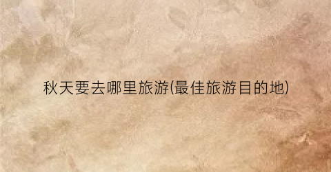秋天要去哪里旅游(最佳旅游目的地)