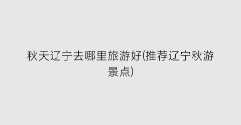 秋天辽宁去哪里旅游好(推荐辽宁秋游景点)