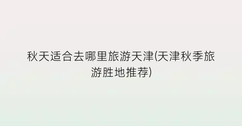 秋天适合去哪里旅游天津(天津秋季旅游胜地推荐)