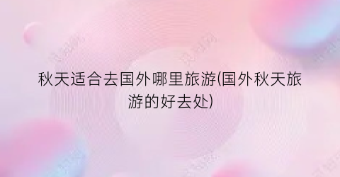 秋天适合去国外哪里旅游(国外秋天旅游的好去处)