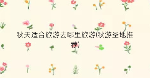 秋天适合旅游去哪里旅游(秋游圣地推荐)