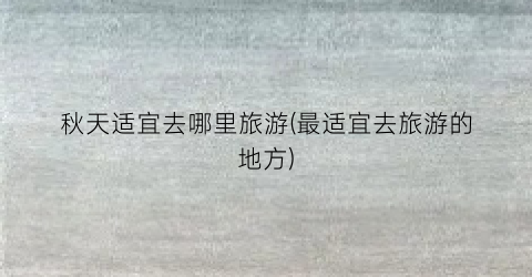 秋天适宜去哪里旅游(最适宜去旅游的地方)