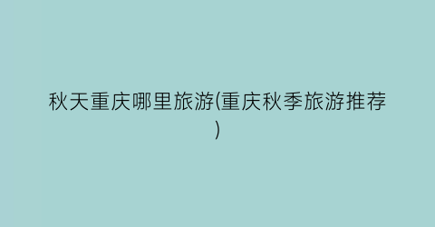 秋天重庆哪里旅游(重庆秋季旅游推荐)