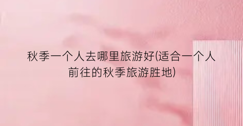 秋季一个人去哪里旅游好(适合一个人前往的秋季旅游胜地)