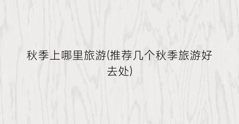 秋季上哪里旅游(推荐几个秋季旅游好去处)