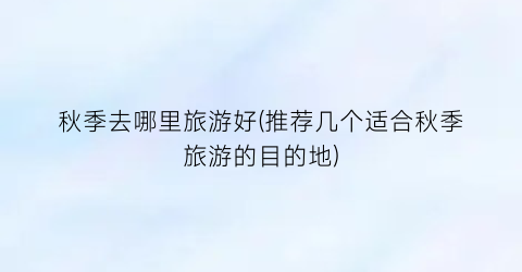 秋季去哪里旅游好(推荐几个适合秋季旅游的目的地)