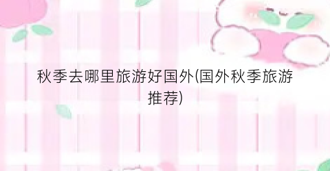 秋季去哪里旅游好国外(国外秋季旅游推荐)