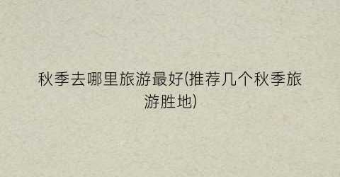 秋季去哪里旅游最好(推荐几个秋季旅游胜地)