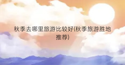 秋季去哪里旅游比较好(秋季旅游胜地推荐)