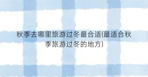 秋季去哪里旅游过冬最合适(最适合秋季旅游过冬的地方)