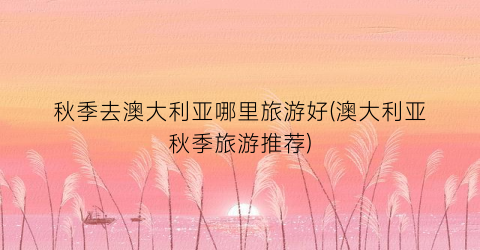 秋季去澳大利亚哪里旅游好(澳大利亚秋季旅游推荐)