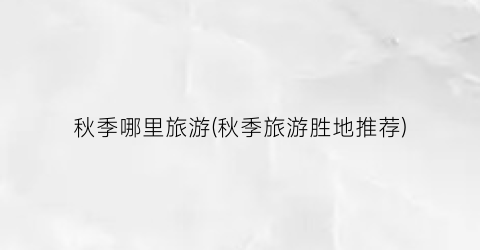 秋季哪里旅游(秋季旅游胜地推荐)