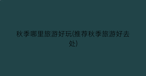 秋季哪里旅游好玩(推荐秋季旅游好去处)