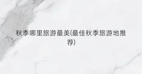 秋季哪里旅游最美(最佳秋季旅游地推荐)