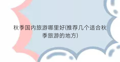 秋季国内旅游哪里好(推荐几个适合秋季旅游的地方)