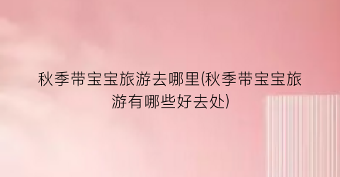 秋季带宝宝旅游去哪里(秋季带宝宝旅游有哪些好去处)
