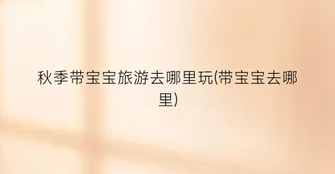 秋季带宝宝旅游去哪里玩(带宝宝去哪里)
