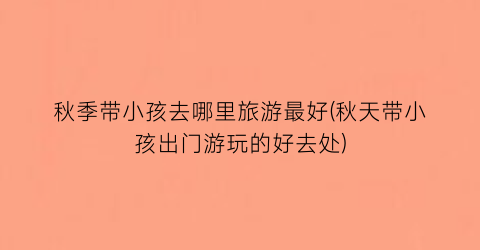 秋季带小孩去哪里旅游最好(秋天带小孩出门游玩的好去处)