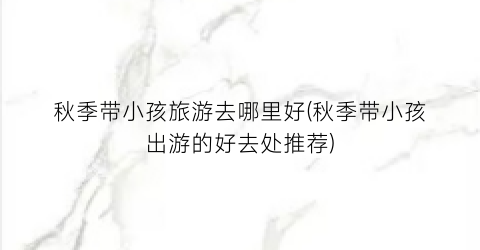 秋季带小孩旅游去哪里好(秋季带小孩出游的好去处推荐)