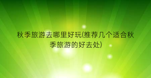 秋季旅游去哪里好玩(推荐几个适合秋季旅游的好去处)