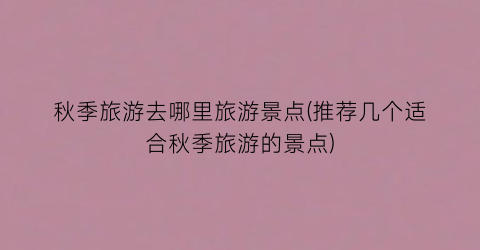 秋季旅游去哪里旅游景点(推荐几个适合秋季旅游的景点)
