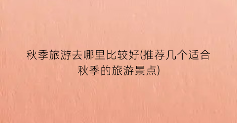 秋季旅游去哪里比较好(推荐几个适合秋季的旅游景点)