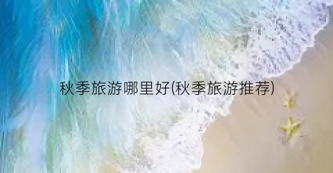 秋季旅游哪里好(秋季旅游推荐)