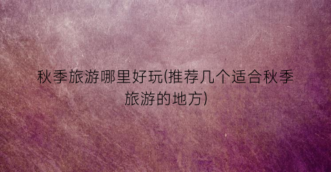秋季旅游哪里好玩(推荐几个适合秋季旅游的地方)