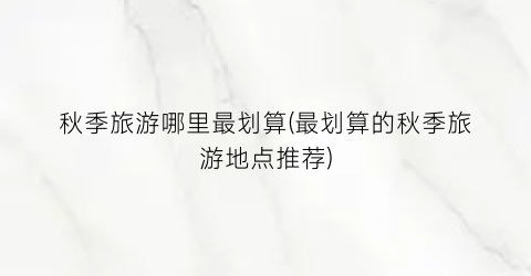 秋季旅游哪里最划算(最划算的秋季旅游地点推荐)