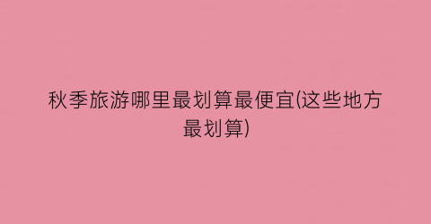 秋季旅游哪里最划算最便宜(这些地方最划算)
