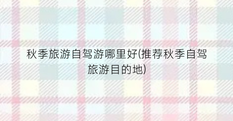 秋季旅游自驾游哪里好(推荐秋季自驾旅游目的地)