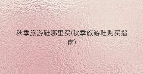 秋季旅游鞋哪里买(秋季旅游鞋购买指南)