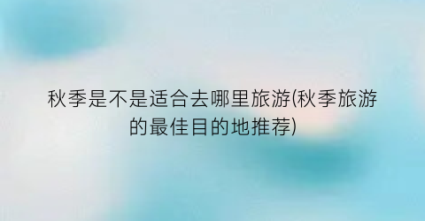 秋季是不是适合去哪里旅游(秋季旅游的最佳目的地推荐)
