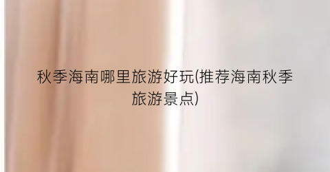 秋季海南哪里旅游好玩(推荐海南秋季旅游景点)